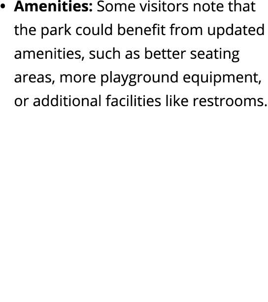 Amenities: Some visitors note that the park could benefit from updated amenities, such as better seating areas, more ...