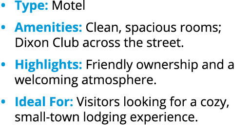 • Type: Motel • Amenities: Clean, spacious rooms; Dixon Club across the street. • Highlights: Friendly ownership and ...
