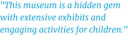 \“This museum is a hidden gem with extensive exhibits and engaging activities for children.\"