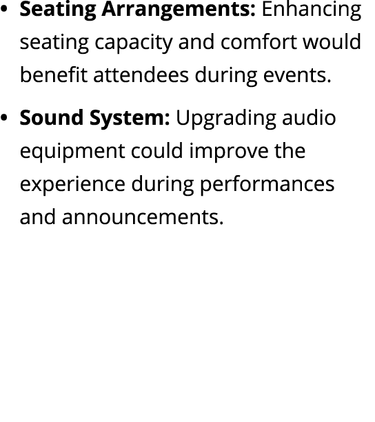 Seating Arrangements: Enhancing seating capacity and comfort would benefit attendees during events. Sound System: Upg...