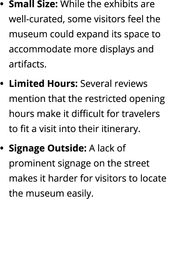Small Size: While the exhibits are well curated, some visitors feel the museum could expand its space to accommodate ...
