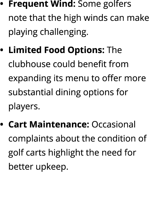 Frequent Wind: Some golfers note that the high winds can make playing challenging. Limited Food Options: The clubhous...