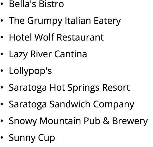 • Bella's Bistro • The Grumpy Italian Eatery • Hotel Wolf Restaurant • Lazy River Cantina • Lollypop's • Saratoga Hot...