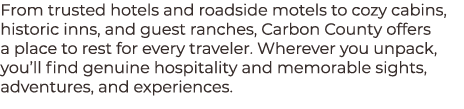 From trusted hotels and roadside motels to cozy cabins, historic inns, and guest ranches, Carbon County offers a plac...